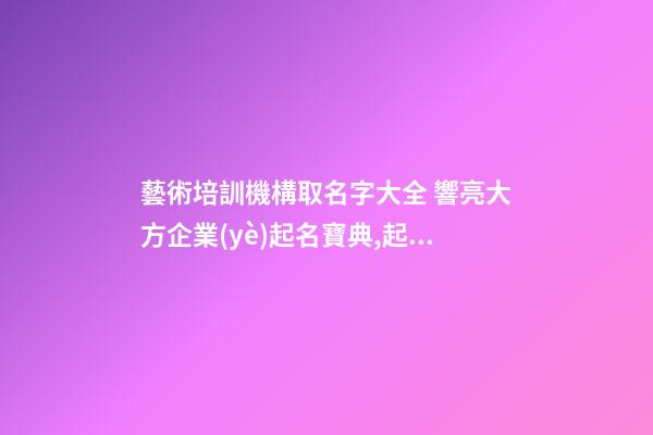 藝術培訓機構取名字大全 響亮大方企業(yè)起名寶典,起名之家-第1張-公司起名-玄機派